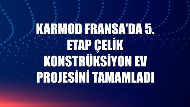 Karmod Fransa'da 5. etap çelik konstrüksiyon ev projesini tamamladı
