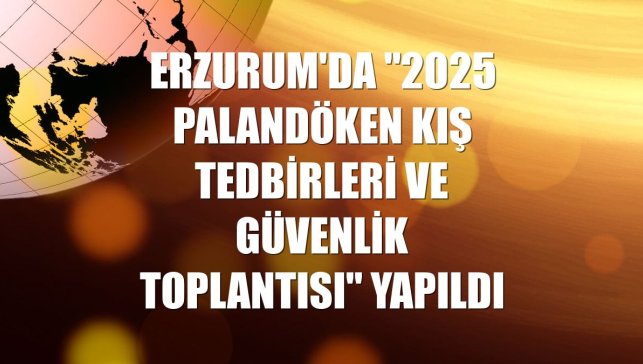 Erzurum'da "2025 Palandöken Kış Tedbirleri ve Güvenlik Toplantısı" yapıldı