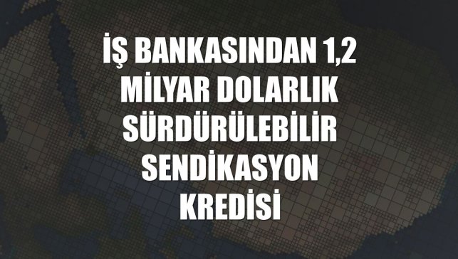 İş Bankasından 1,2 milyar dolarlık sürdürülebilir sendikasyon kredisi
