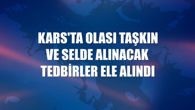 Kars'ta olası taşkın ve selde alınacak tedbirler ele alındı