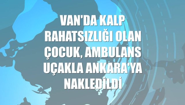 Van'da kalp rahatsızlığı olan çocuk, ambulans uçakla Ankara'ya nakledildi