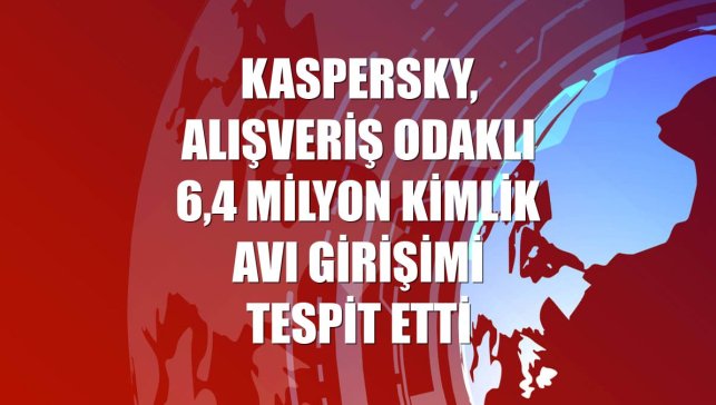 Kaspersky, alışveriş odaklı 6,4 milyon kimlik avı girişimi tespit etti