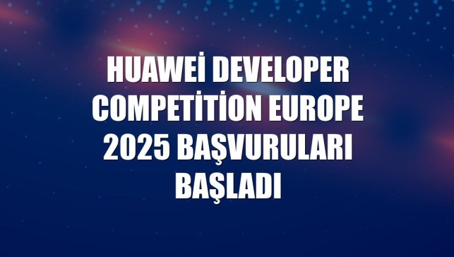 Huawei Developer Competition Europe 2025 başvuruları başladı