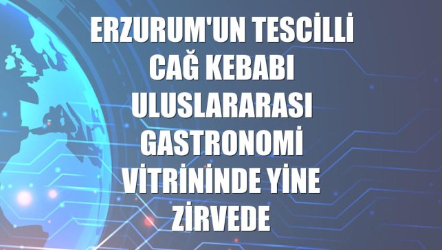 Erzurum'un tescilli cağ kebabı uluslararası gastronomi vitrininde yine zirvede