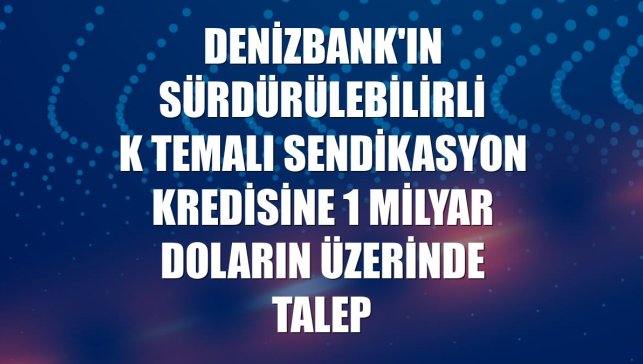 DenizBank'ın sürdürülebilirlik temalı sendikasyon kredisine 1 milyar doların üzerinde talep