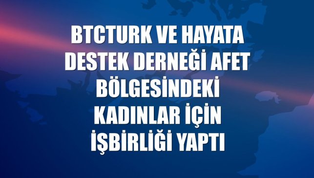 BtcTurk ve Hayata Destek Derneği afet bölgesindeki kadınlar için işbirliği yaptı
