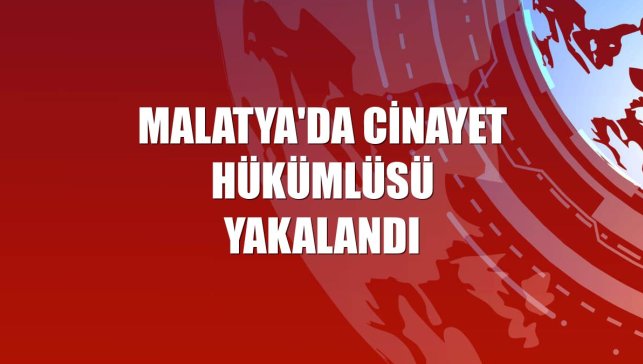 Malatya'da cinayet hükümlüsü yakalandı