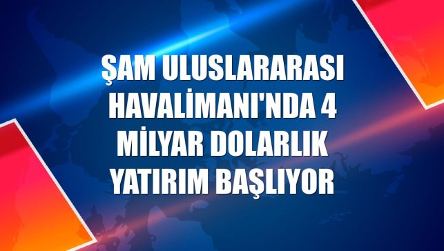 Şam Uluslararası Havalimanı'nda 4 milyar dolarlık yatırım başlıyor