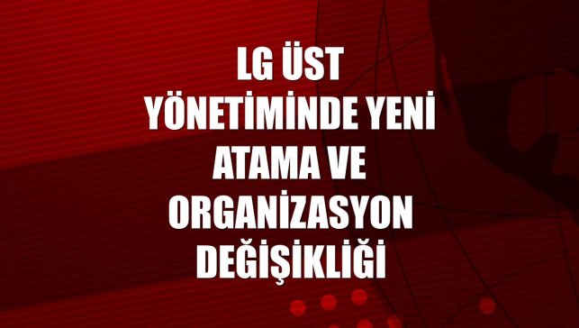 LG üst yönetiminde yeni atama ve organizasyon değişikliği