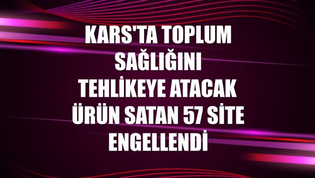 Kars'ta toplum sağlığını tehlikeye atacak ürün satan 57 site engellendi