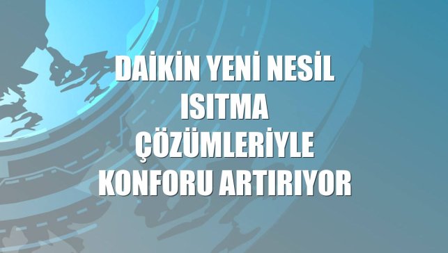 Daikin yeni nesil ısıtma çözümleriyle konforu artırıyor