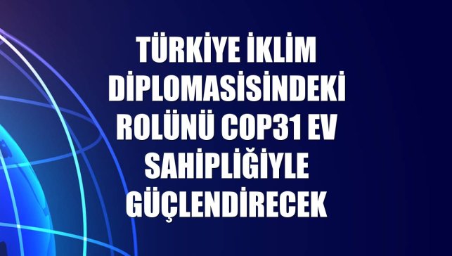 Türkiye iklim diplomasisindeki rolünü COP31 ev sahipliğiyle güçlendirecek
