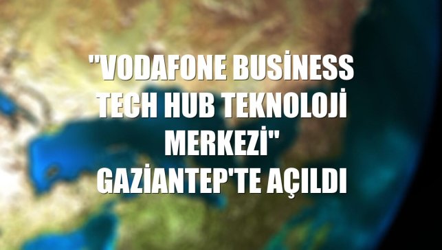 "Vodafone Business Tech Hub Teknoloji Merkezi" Gaziantep'te açıldı