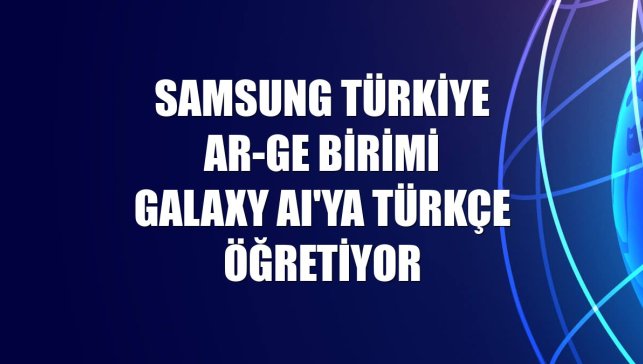 Samsung Türkiye AR-GE birimi Galaxy AI'ya Türkçe öğretiyor
