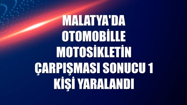 Malatya'da otomobille motosikletin çarpışması sonucu 1 kişi yaralandı