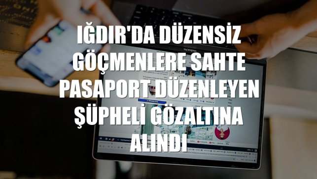 Iğdır'da düzensiz göçmenlere sahte pasaport düzenleyen şüpheli gözaltına alındı