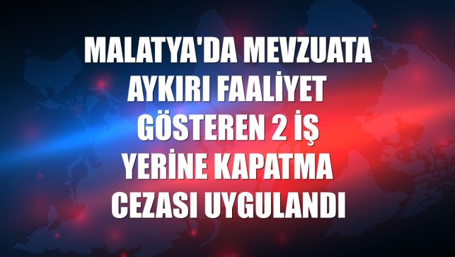 Malatya'da mevzuata aykırı faaliyet gösteren 2 iş yerine kapatma cezası uygulandı