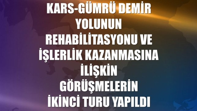 Kars-Gümrü demir yolunun rehabilitasyonu ve işlerlik kazanmasına ilişkin görüşmelerin ikinci turu yapıldı