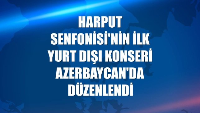Harput Senfonisi'nin ilk yurt dışı konseri Azerbaycan'da düzenlendi