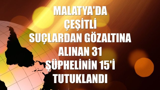 Malatya'da çeşitli suçlardan gözaltına alınan 31 şüphelinin 15'i tutuklandı