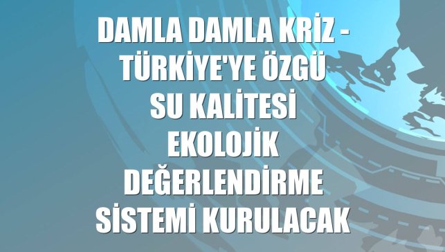 DAMLA DAMLA KRİZ - Türkiye'ye özgü su kalitesi ekolojik değerlendirme sistemi kurulacak