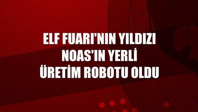 ELF Fuarı'nın yıldızı Noas'ın yerli üretim robotu oldu