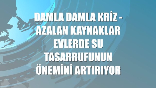 DAMLA DAMLA KRİZ - Azalan kaynaklar evlerde su tasarrufunun önemini artırıyor
