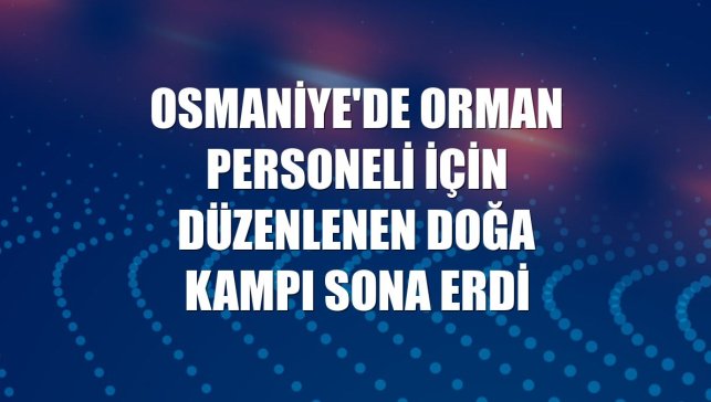 Osmaniye'de orman personeli için düzenlenen doğa kampı sona erdi