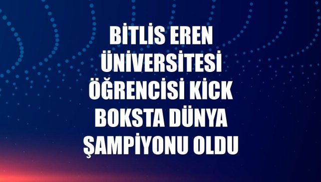 Bitlis Eren Üniversitesi öğrencisi kick boksta dünya şampiyonu oldu