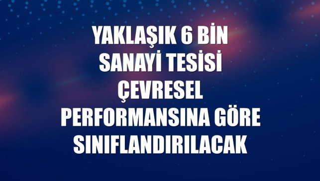 Yaklaşık 6 bin sanayi tesisi çevresel performansına göre sınıflandırılacak