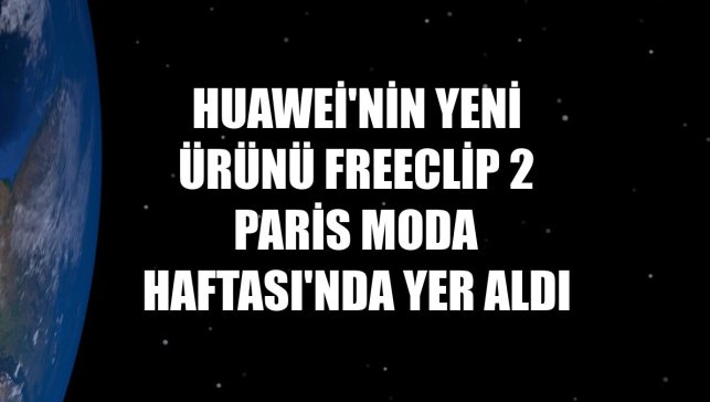 Huawei'nin yeni ürünü FreeClip 2 Paris Moda Haftası'nda yer aldı