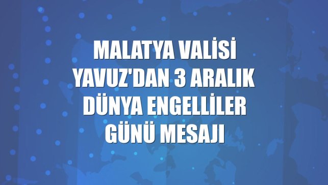 Malatya Valisi Yavuz'dan 3 Aralık Dünya Engelliler Günü mesajı