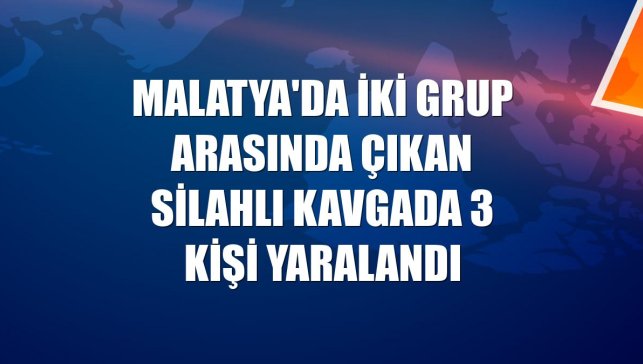 Malatya'da iki grup arasında çıkan silahlı kavgada 3 kişi yaralandı