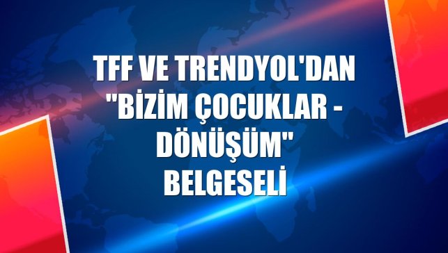 TFF ve Trendyol'dan "Bizim Çocuklar - Dönüşüm" belgeseli