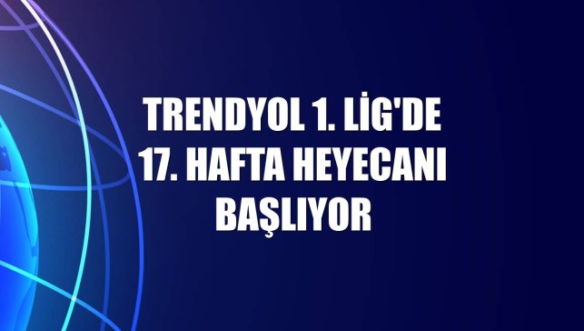 Trendyol 1. Lig'de 17. hafta heyecanı başlıyor