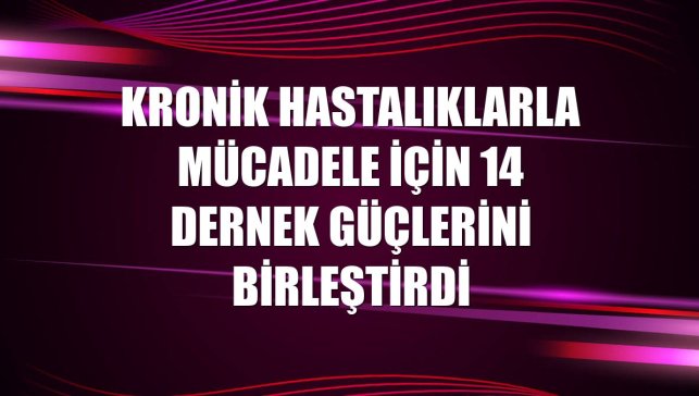 Kronik hastalıklarla mücadele için 14 dernek güçlerini birleştirdi
