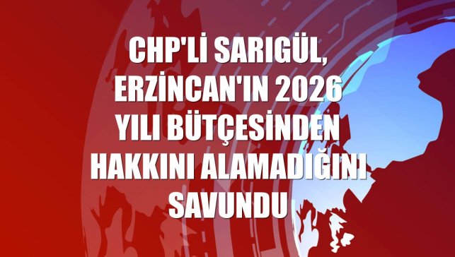 CHP'li Sarıgül, Erzincan'ın 2026 yılı bütçesinden hakkını alamadığını savundu