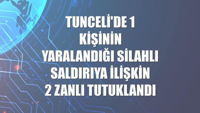 Tunceli'de 1 kişinin yaralandığı silahlı saldırıya ilişkin 2 zanlı tutuklandı