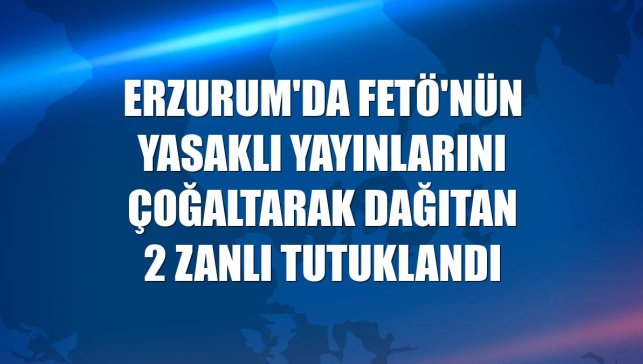 Erzurum'da FETÖ'nün yasaklı yayınlarını çoğaltarak dağıtan 2 zanlı tutuklandı