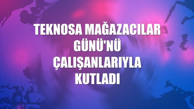 Teknosa Mağazacılar Günü'nü çalışanlarıyla kutladı