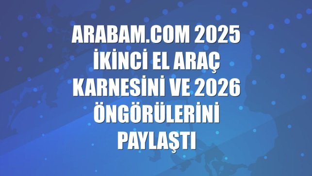 arabam.com 2025 ikinci el araç karnesini ve 2026 öngörülerini paylaştı