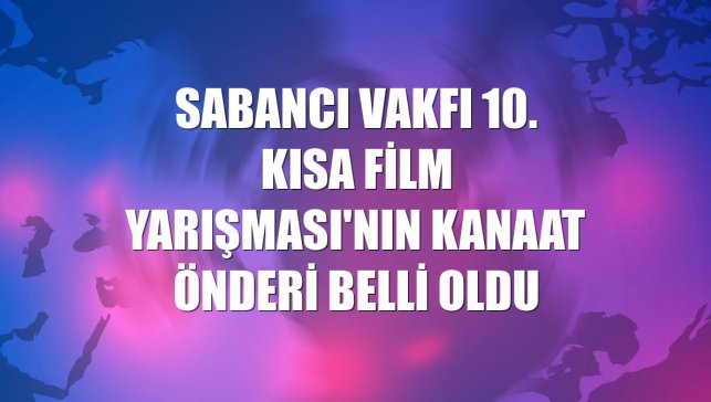 Sabancı Vakfı 10. Kısa Film Yarışması'nın kanaat önderi belli oldu