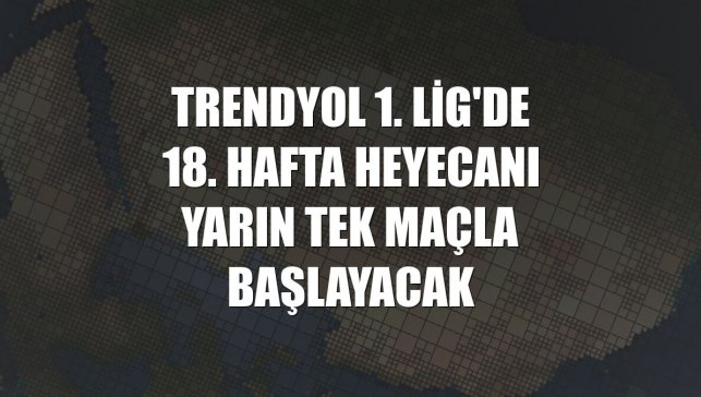Trendyol 1. Lig'de 18. hafta heyecanı yarın tek maçla başlayacak