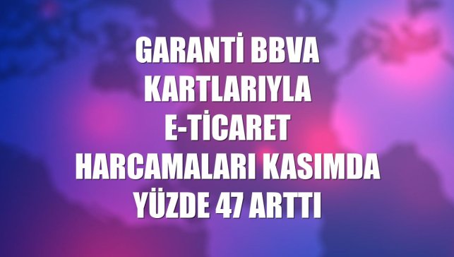 Garanti BBVA kartlarıyla e-ticaret harcamaları kasımda yüzde 47 arttı