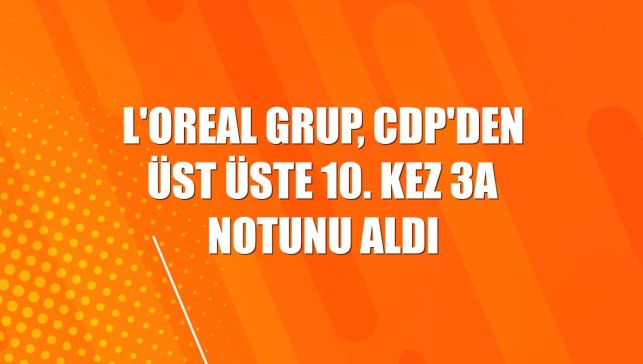 L'Oreal Grup, CDP'den üst üste 10. kez 3A notunu aldı