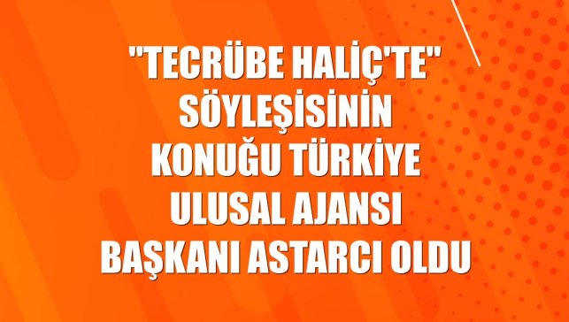 "Tecrübe Haliç'te" söyleşisinin konuğu Türkiye Ulusal Ajansı Başkanı Astarcı oldu