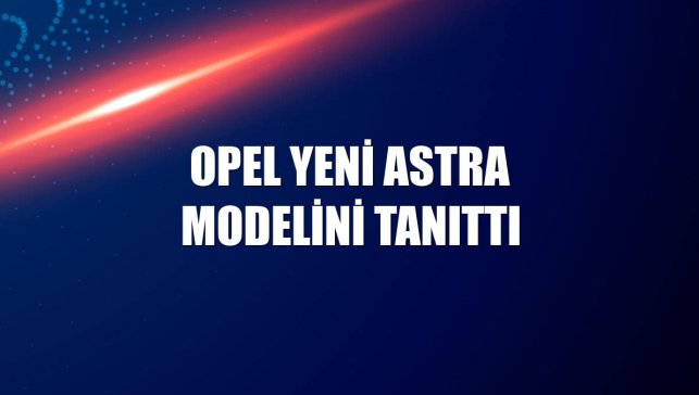 Opel yeni Astra modelini tanıttı