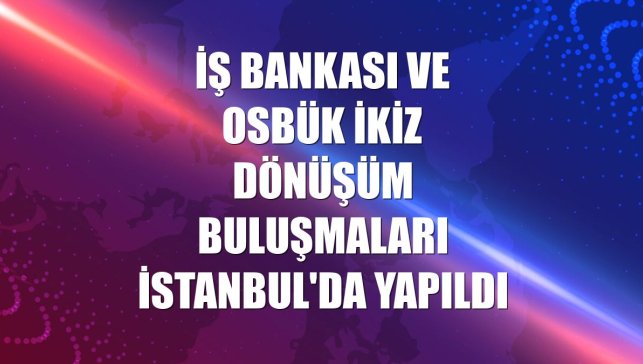 İş Bankası ve OSBÜK İkiz Dönüşüm Buluşmaları İstanbul'da yapıldı