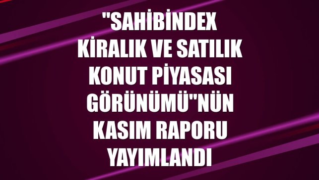 "sahibindex Kiralık ve Satılık Konut Piyasası Görünümü"nün kasım raporu yayımlandı