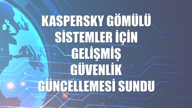 Kaspersky gömülü sistemler için gelişmiş güvenlik güncellemesi sundu